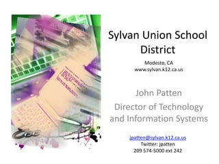 Sylvan Union School District Modesto, CA  www.sylvan.k12.ca.us John Patten Director of Technology and Information Systems jpatten@sylvan.k12.ca.us Twitter: jpatten 209 574-5000 ext 242 
