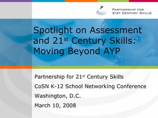 Spotlight on Assessment and 21 st  Century Skills: Moving Beyond AYP Partnership for 21 st  Century Skills  CoSN K-12 School Networking Conference Washington, D.C. March 10, 2008 