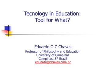 Tecnology in Education:
Tool for What?
Eduardo O C Chaves
Professor of Philosophy and Education
University of Campinas
Campinas, SP Brazil
eduardo@chaves.com.br
 