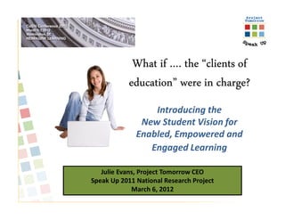 What if …. the “clients of
            education” were in charge?
                  Introducing the
               New Student Vision for
              Enabled, Empowered and
                 Engaged Learning

   Julie Evans, Project Tomorrow CEO
Speak Up 2011 National Research Project
             March 6, 2012
 