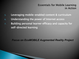 5. Leveraging mobile-enabled content & curriculum
6. Understanding the power of Internet access
7. Building personal learner efficacy and capacity for
self-directed learning
Focus on EcoMOBILE Augmented Reality Project
 