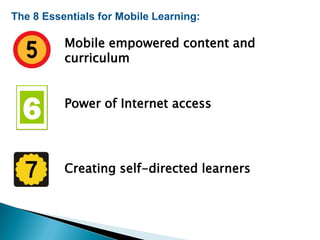The 8 Essentials for Mobile Learning:
Mobile empowered content and
curriculum
Power of Internet access
Creating self-directed learners
 