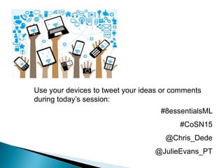 Use your devices to tweet your ideas or comments
during today’s session:
#8essentialsML
#CoSN15
@Chris_Dede
@JulieEvans_PT
 
