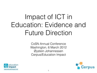 Impact of ICT in
Education: Evidence and
    Future Direction
     CoSN Annual Conference
     Washington, 6 March 2012
       Øystein Johannessen
     Cerpus/Education Impact




                !1
 