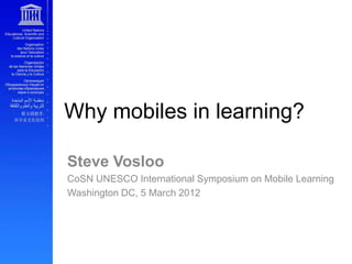 Why mobiles in learning?

Steve Vosloo
CoSN UNESCO International Symposium on Mobile Learning
Washington DC, 5 March 2012
 