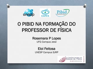 O PIBID NA FORMAÇÃO DO
PROFESSOR DE FÍSICA
Rosemara P Lopes
UFG Campus Jataí
Eloi Feitosa
UNESP Campus SJRP
! ! !
 