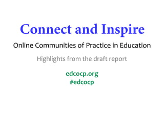 Connect and Inspire
Online Communities of Practice in Education
       Highlights from the draft report

                 edcocp.org
                  #edcocp
 