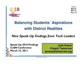 Balancing Students’ Aspirations
           with District Realities
 New Speak Up Findings from Tech Leaders

Speak Up 2010 Findings                           Julie Evans
CoSN Conference                            Project Tomorrow
March 15, 2011                         jevans@tomorrow.org

                    © Project Tomorrow 2011
 