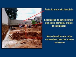 Parte do muro não demolido

Localização da parte do muro
que caiu e esmagou o tórax
do trabalhador

Muro demolido com retroescavadeira para dar acesso
ao terreno

 