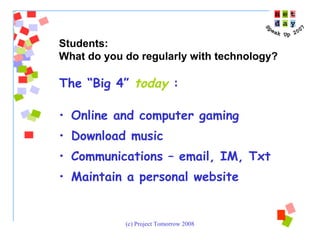 The “Big 4”  today  : Online and computer gaming Download music Communications – email, IM, Txt Maintain a personal website Students:  What do you do regularly with technology? 