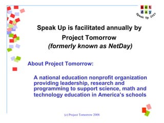 Speak Up is facilitated annually by  Project Tomorrow   (formerly known as NetDay) About Project Tomorrow:  A national education nonprofit organization providing leadership, research and programming to support science, math and technology education in America’s schools   