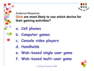 Cell phones Computer games Console video players Handhelds Web-based single user game Web-based multi-user game Audience Response:  Girls  are most likely to use which device for their gaming activities? 