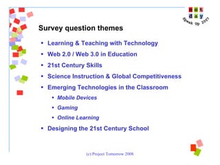 Learning & Teaching with Technology Web 2.0 / Web 3.0 in Education 21st Century Skills Science Instruction & Global Competitiveness Emerging Technologies in the Classroom Mobile Devices Gaming Online Learning Designing the 21st Century School Survey question themes 