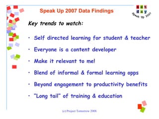 Key trends to watch: Self directed learning for student & teacher  Everyone is a content developer Make it relevant to me!  Blend of informal & formal learning opps Beyond engagement to productivity benefits “ Long tail” of training & education  Speak Up 2007 Data Findings 
