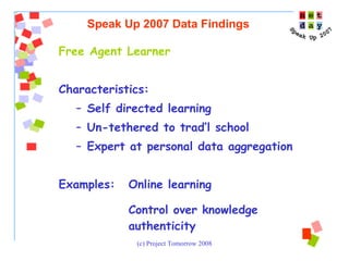 Free Agent Learner Characteristics: Self directed learning Un-tethered to trad’l school Expert at personal data aggregation  Examples:  Online learning Control over knowledge  authenticity Speak Up 2007 Data Findings 
