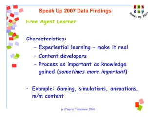 Free Agent Learner Characteristics:  Experiential learning – make it real  Content developers Process as important as knowledge gained ( sometimes more important ) Example: Gaming, simulations, animations, m/m content  Speak Up 2007 Data Findings 