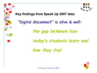 “ Digital disconnect” is alive & well:  the gap between how  today’s students learn and  how they live!   Key findings from Speak Up 2007 data: 