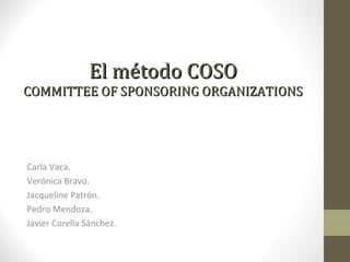 El método COSO
COMMITTEE OF SPONSORING ORGANIZATIONS




Carla Vaca.
Verónica Bravo.
Jacqueline Patrón.
Pedro Mendoza.
Javier Corella Sánchez.
 