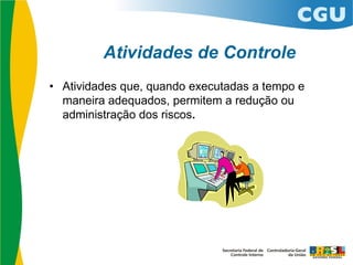 Atividades de Controle
• Atividades que, quando executadas a tempo e
maneira adequados, permitem a redução ou
administração dos riscos.
 