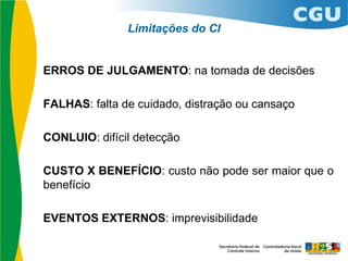 ERROS DE JULGAMENTO: na tomada de decisões
FALHAS: falta de cuidado, distração ou cansaço
CONLUIO: difícil detecção
CUSTO X BENEFÍCIO: custo não pode ser maior que o
benefício
EVENTOS EXTERNOS: imprevisibilidade
Limitações do CI
 