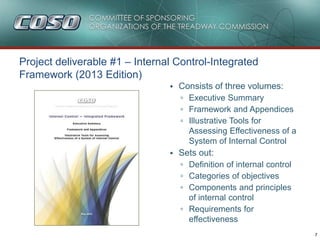 7
Project deliverable #1 – Internal Control-Integrated
Framework (2013 Edition)
• Consists of three volumes:
▫ Executive S...