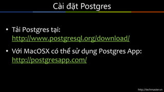 http://techmaster.vn
Cài đặt Postgres
• Tải Postgres tại:
http://www.postgresql.org/download/
• Với MacOSX có thể sử dụng Postgres App:
http://postgresapp.com/
 