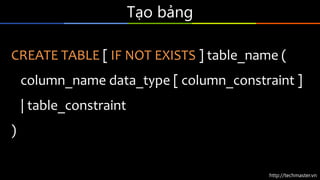 http://techmaster.vn
Tạo bảng
CREATE TABLE [ IF NOT EXISTS ] table_name (
column_name data_type [ column_constraint ]
| table_constraint
)
 