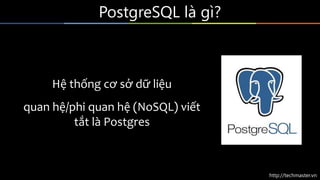 http://techmaster.vn
PostgreSQL là gì?
Hệ thống cơ sở dữ liệu
quan hệ/phi quan hệ (NoSQL) viết
tắt là Postgres
 