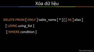 http://techmaster.vn
Xóa dữ liệu
DELETE FROM [ ONLY ] table_name [ * ] [ [ AS ] alias ]
[ USING using_list ]
[ WHERE condition ]
 