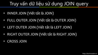 http://techmaster.vn
Truy vấn dữ liệu sử dụng JOIN query
• INNER JOIN (Viết tắt là JOIN)
• FULL OUTER JOIN (Viết tắt là OUTER JOIN)
• LEFT OUTER JOIN (Viết tắt là LEFT JOIN)
• RIGHT OUTER JOIN (Viết tắt là RIGHT JOIN)
• CROSS JOIN
 