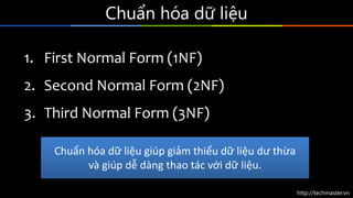 http://techmaster.vn
Chuẩn hóa dữ liệu
1. First Normal Form (1NF)
2. Second Normal Form (2NF)
3. Third Normal Form (3NF)
Chuẩn hóa dữ liệu giúp giảm thiểu dữ liệu dư thừa
và giúp dễ dàng thao tác với dữ liệu.
 