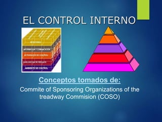 EL CONTROL INTERNO
Conceptos tomados de:
Commite of Sponsoring Organizations of the
treadway Commision (COSO)
 