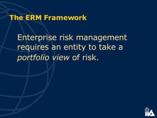 Enterprise risk management requires an entity to take a  portfolio view  of risk.   The ERM Framework 