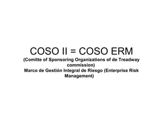 COSO II = COSO ERM
(Comitte of Sponsoring Organizations of de Treadway
                   commission)
Marco de Gestión Integral de Riesgo (Enterprise Risk
                  Management)
 