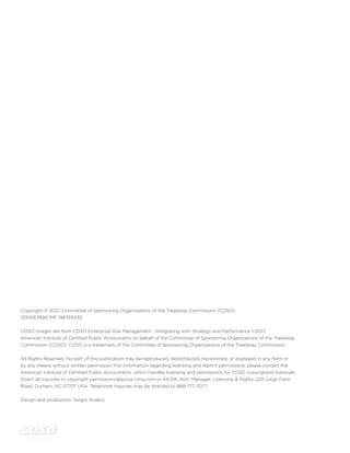 c o s o . o r g
ii | Enterprise Risk Management | Enterprise Risk Management For Cloud Computing
Copyright © 2021, Committee of Sponsoring Organizations of the Treadway Commission (COSO).
1234567890 PIP 198765432
COSO images are from COSO Enterprise Risk Management - Integrating with Strategy and Performance ©2017,
American Institute of Certified Public Accountants on behalf of the Committee of Sponsoring Organizations of the Treadway
Commission (COSO). COSO is a trademark of the Committee of Sponsoring Organizations of the Treadway Commission.
All Rights Reserved. No part of this publication may be reproduced, redistributed, transmitted, or displayed in any form or
by any means without written permission. For information regarding licensing and reprint permissions, please contact the
American Institute of Certified Public Accountants, which handles licensing and permissions for COSO copyrighted materials.
Direct all inquiries to copyright-permissions@aicpa-cima.com or AICPA, Attn: Manager, Licensing & Rights, 220 Leigh Farm
Road, Durham, NC 27707 USA. Telephone inquiries may be directed to 888-777-7077.
Design and production: Sergio Analco.
 