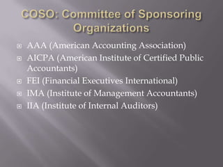 COSO: Committee of Sponsoring OrganizationsAAA (American Accounting Association)AICPA (American Institute of Certified Public Accountants)FEI (Financial Executives International)IMA (Institute of Management Accountants)IIA (Institute of Internal Auditors)