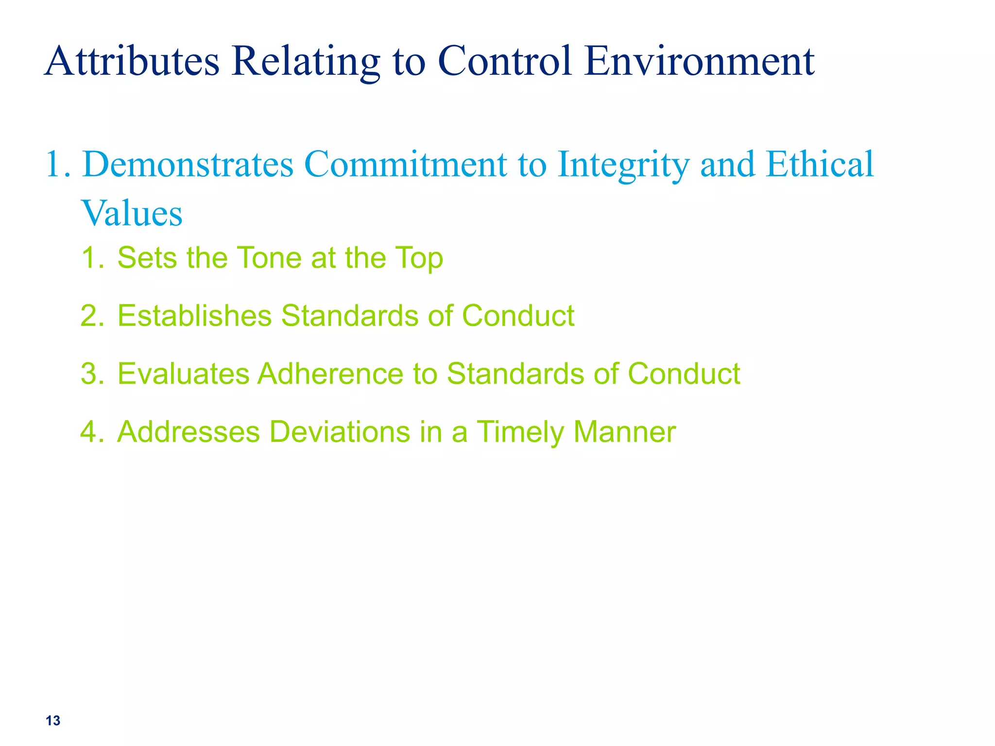 Attributes Relating to Control Environment
1. Sets the Tone at the Top
2. Establishes Standards of Conduct
3. Evaluates Adherence to Standards of Conduct
4. Addresses Deviations in a Timely Manner
13
1. Demonstrates Commitment to Integrity and Ethical
Values
 