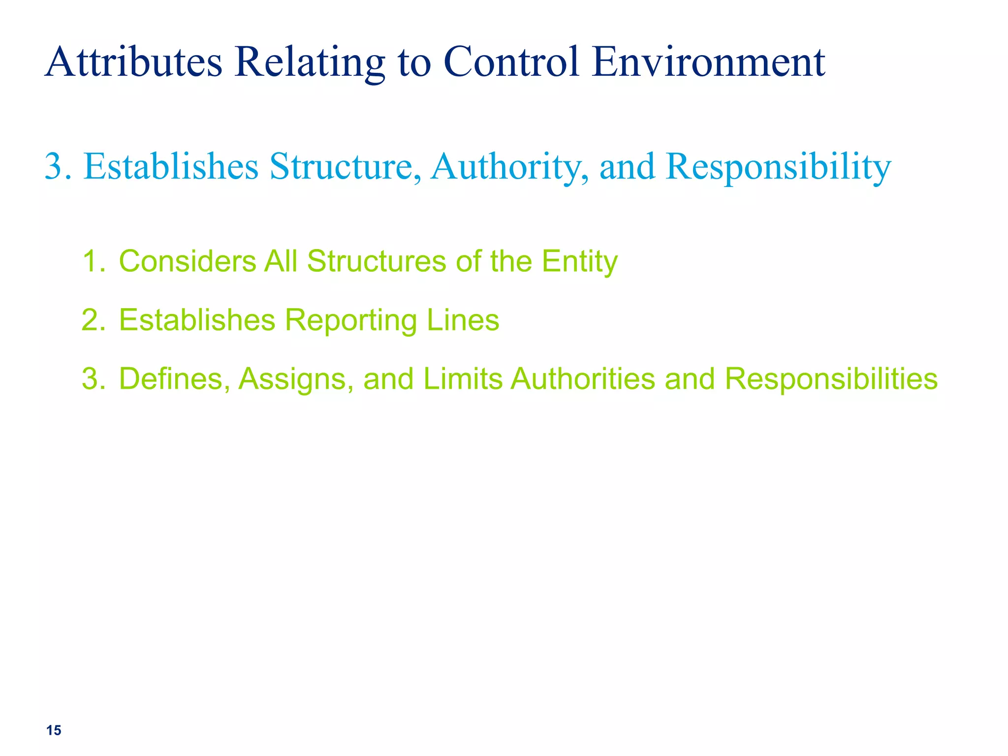 Attributes Relating to Control Environment
1. Considers All Structures of the Entity
2. Establishes Reporting Lines
3. Defines, Assigns, and Limits Authorities and Responsibilities
15
3. Establishes Structure, Authority, and Responsibility
 