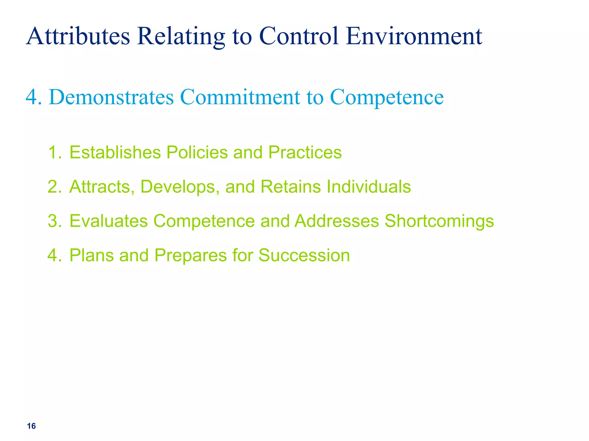 Attributes Relating to Control Environment
1. Establishes Policies and Practices
2. Attracts, Develops, and Retains Individuals
3. Evaluates Competence and Addresses Shortcomings
4. Plans and Prepares for Succession
16
4. Demonstrates Commitment to Competence
 