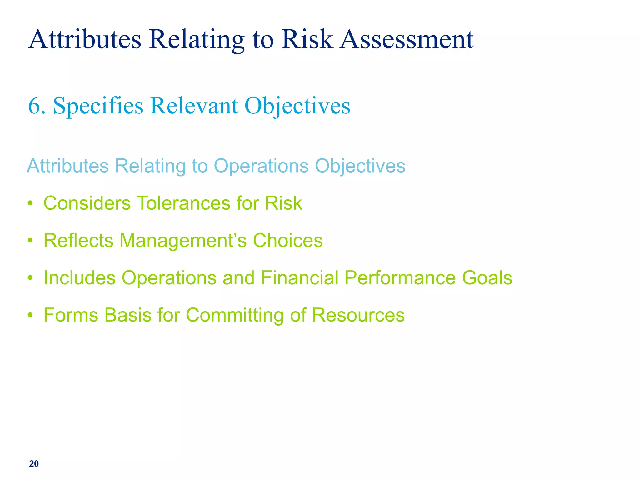 Attributes Relating to Risk Assessment
Attributes Relating to Operations Objectives
• Considers Tolerances for Risk
• Reflects Management’s Choices
• Includes Operations and Financial Performance Goals
• Forms Basis for Committing of Resources
20
6. Specifies Relevant Objectives
 