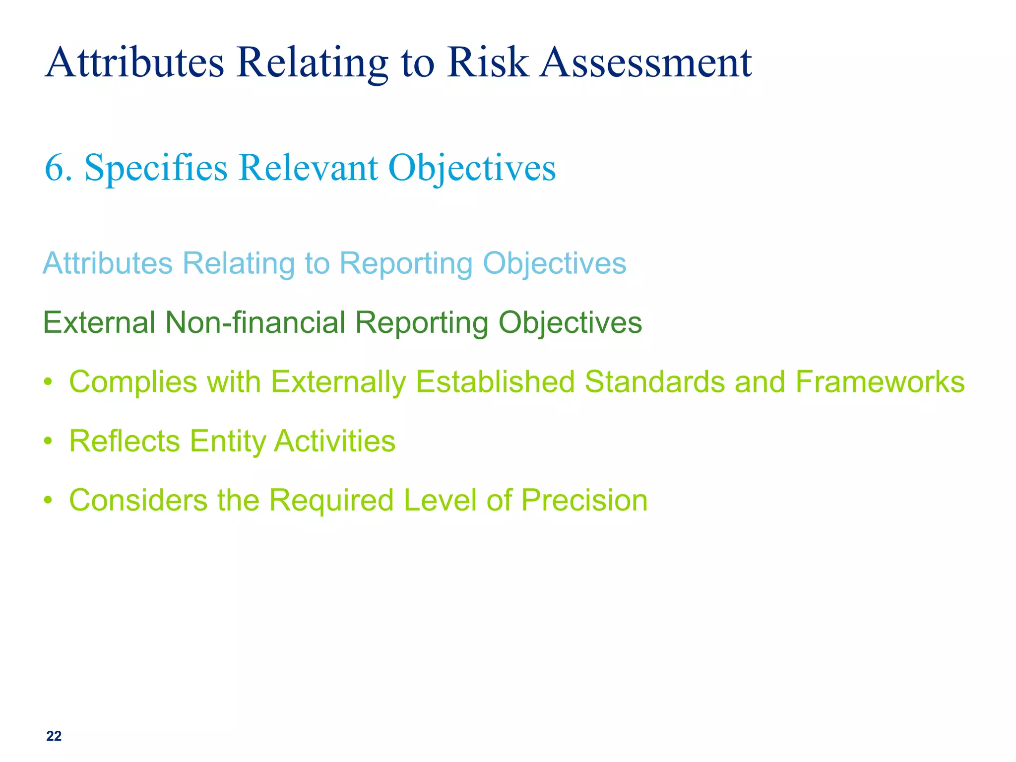 Attributes Relating to Risk Assessment
Attributes Relating to Reporting Objectives
External Non-financial Reporting Objectives
• Complies with Externally Established Standards and Frameworks
• Reflects Entity Activities
• Considers the Required Level of Precision
22
6. Specifies Relevant Objectives
 