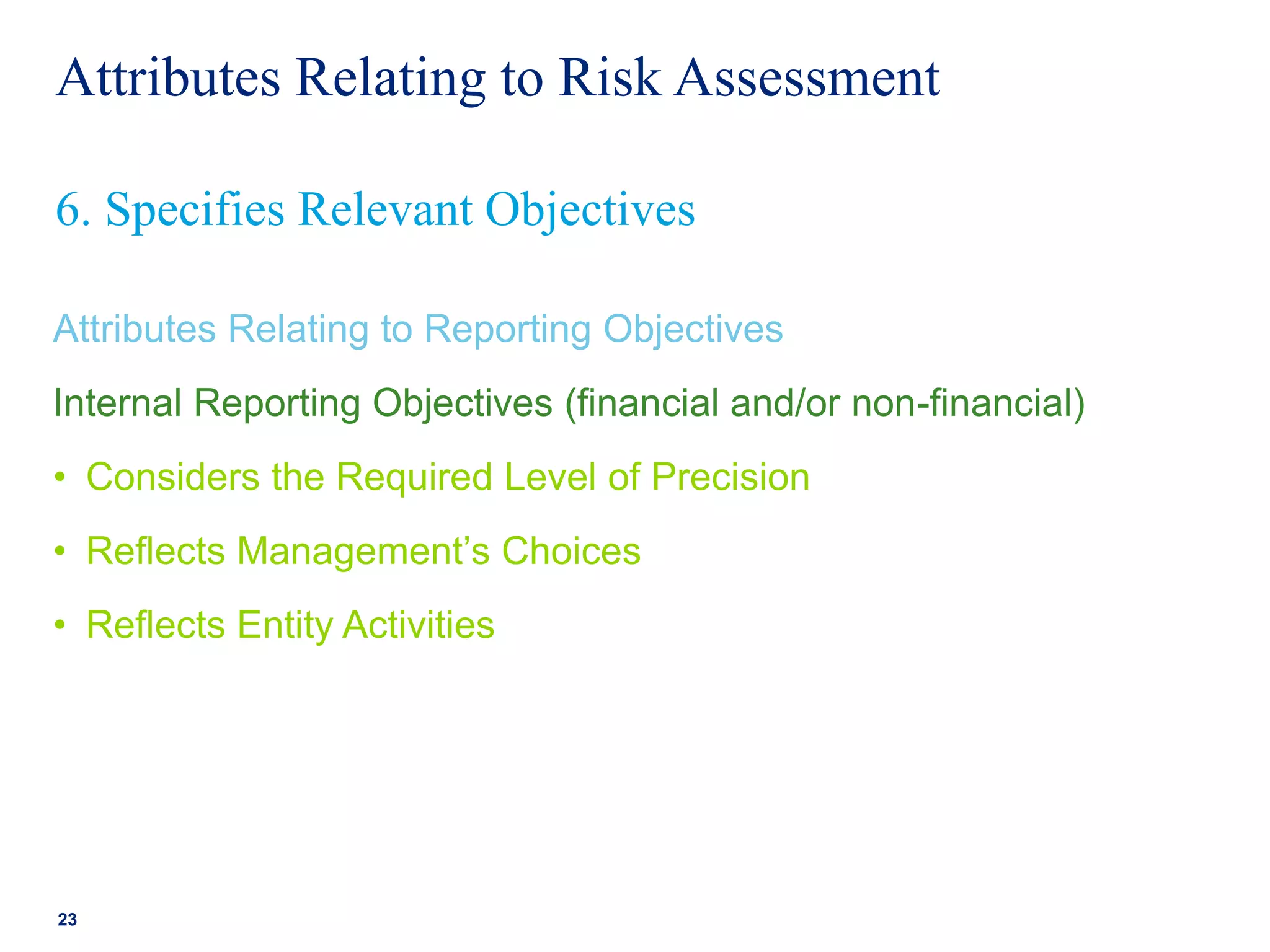 Attributes Relating to Risk Assessment
Attributes Relating to Reporting Objectives
Internal Reporting Objectives (financial and/or non-financial)
• Considers the Required Level of Precision
• Reflects Management’s Choices
• Reflects Entity Activities
23
6. Specifies Relevant Objectives
 