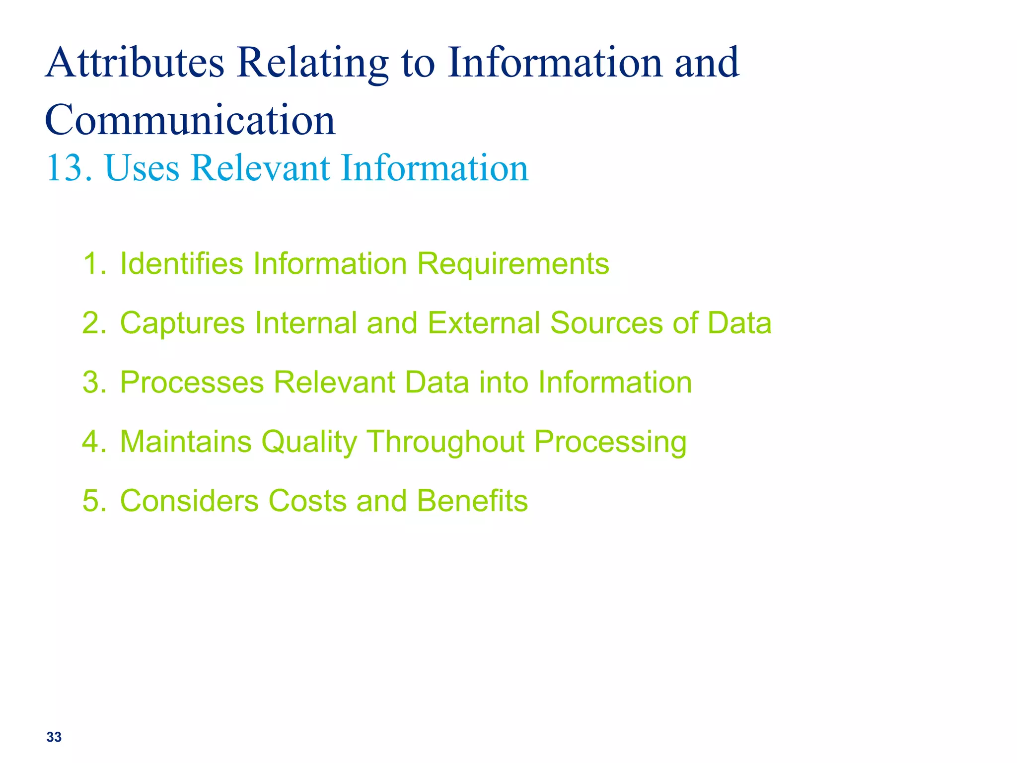Attributes Relating to Information and
Communication
1. Identifies Information Requirements
2. Captures Internal and External Sources of Data
3. Processes Relevant Data into Information
4. Maintains Quality Throughout Processing
5. Considers Costs and Benefits
33
13. Uses Relevant Information
 