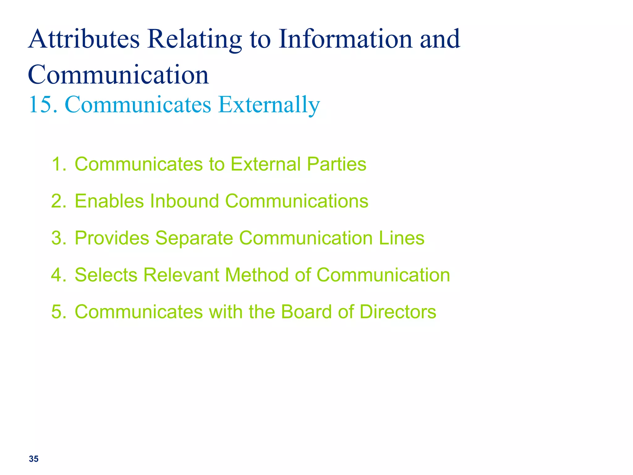 Attributes Relating to Information and
Communication
1. Communicates to External Parties
2. Enables Inbound Communications
3. Provides Separate Communication Lines
4. Selects Relevant Method of Communication
5. Communicates with the Board of Directors
35
15. Communicates Externally
 