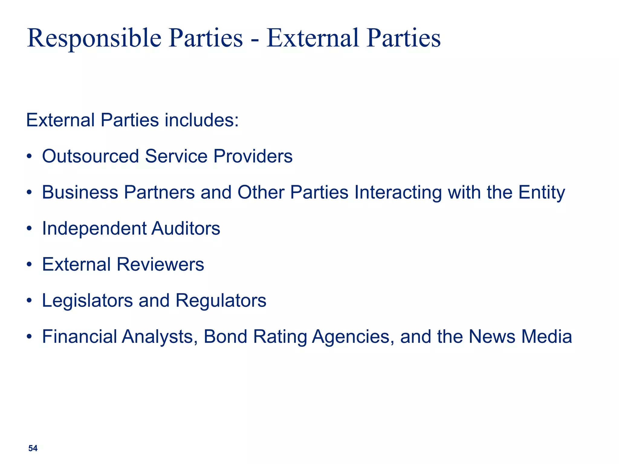 Responsible Parties - External Parties
External Parties includes:
• Outsourced Service Providers
• Business Partners and Other Parties Interacting with the Entity
• Independent Auditors
• External Reviewers
• Legislators and Regulators
• Financial Analysts, Bond Rating Agencies, and the News Media
54
 