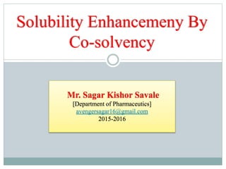 Solubility Enhancemeny By
Co-solvency
Mr. Sagar Kishor Savale
[Department of Pharmaceutics]
avengersagar16@gmail.com
2015-2016
 
