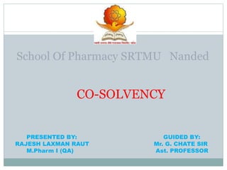 School Of Pharmacy SRTMU Nanded
PRESENTED BY:
RAJESH LAXMAN RAUT
M.Pharm I (QA)
GUIDED BY:
Mr. G. CHATE SIR
Ast. PROFESSOR
CO-SOLVENCY
 