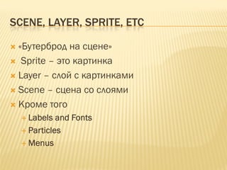 SCENE, LAYER, SPRITE, ETC

 «Бутерброд на сцене»
  Sprite – это картинка
 Layer – слой с картинками
 Scene – сцена со слоями
 Кроме того
   Labels and Fonts
   Particles
   Menus
 