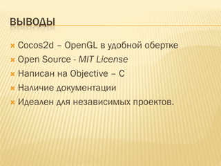 ВЫВОДЫ

 Cocos2d – OpenGL в удобной обертке
 Open Source - MIT License
 Написан на Objective – C
 Наличие документации
 Идеален для независимых проектов.
 