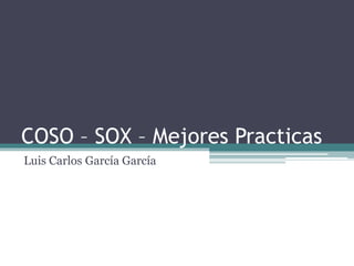 COSO – SOX – Mejores Practicas
Luis Carlos García García
 